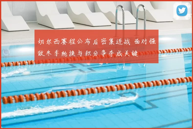 切尔西赛程公布后密集连战 面对强敌冬季轮换与积分争夺成关键