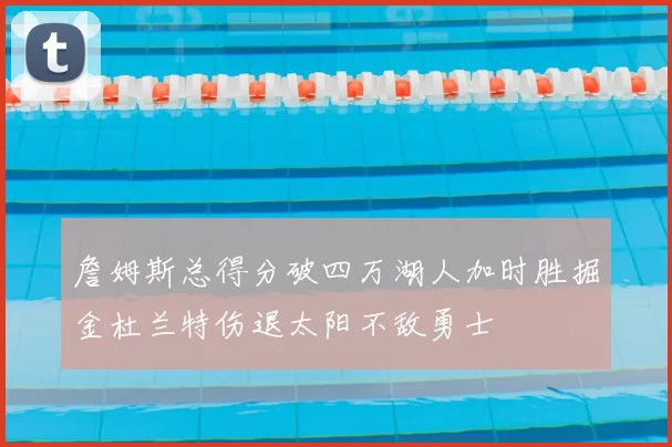 詹姆斯总得分破四万湖人加时胜掘金杜兰特伤退太阳不敌勇士