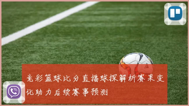 竞彩篮球比分直播球探解析赛果变化助力后续赛事预测