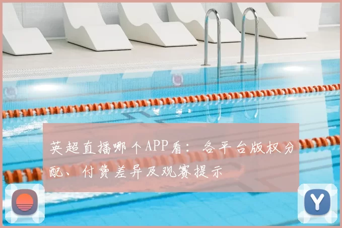 英超直播哪个APP看:各平台版权分配、付费差异及观赛提示