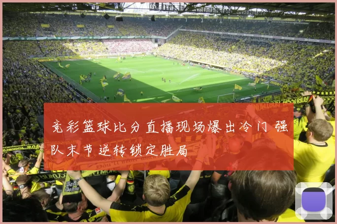 竞彩篮球比分直播现场爆出冷门 强队末节逆转锁定胜局