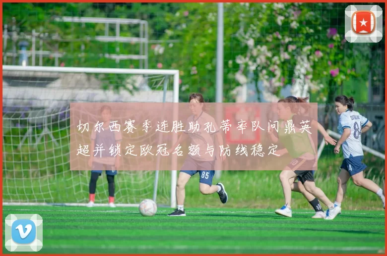 切尔西赛季连胜助孔蒂率队问鼎英超并锁定欧冠名额与防线稳定