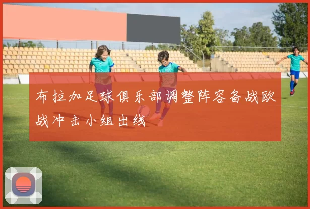 布拉加足球俱乐部调整阵容备战欧战冲击小组出线