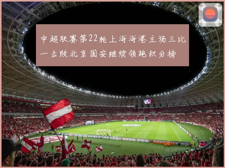 中超联赛第22轮上海海港主场三比一击败北京国安继续领跑积分榜