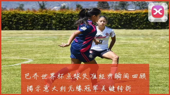 巴乔世界杯点球失准经典瞬间回顾 揭示意大利无缘冠军关键转折