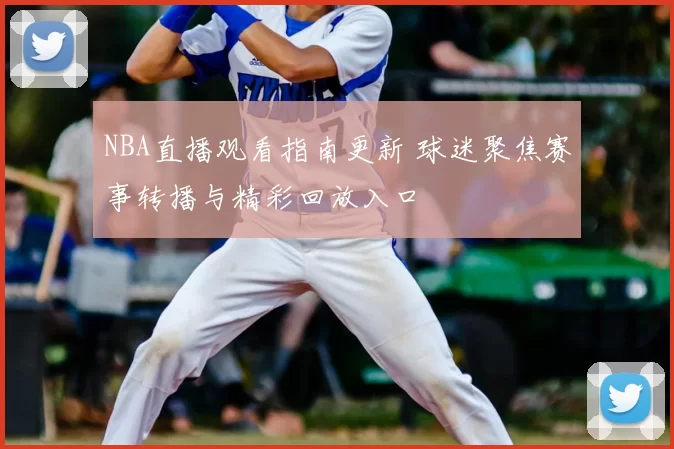 NBA直播观看指南更新 球迷聚焦赛事转播与精彩回放入口