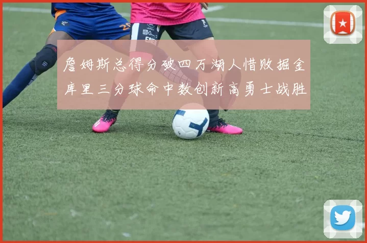 詹姆斯总得分破四万湖人惜败掘金库里三分球命中数创新高勇士战胜马刺