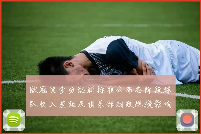欧冠奖金分配新标准公布各阶段球队收入差距及俱乐部财政规模影响